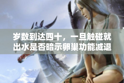 岁数到达四十，一旦触碰就出水是否暗示卵巢功能减退