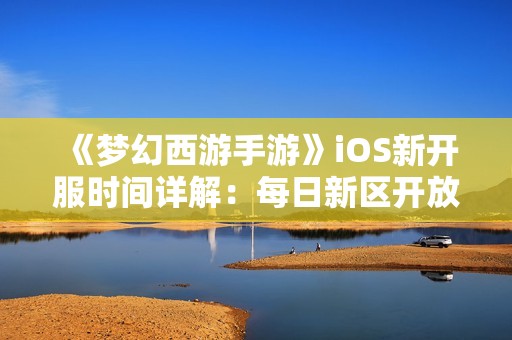 《梦幻西游手游》iOS新开服时间详解：每日新区开放一览全攻略