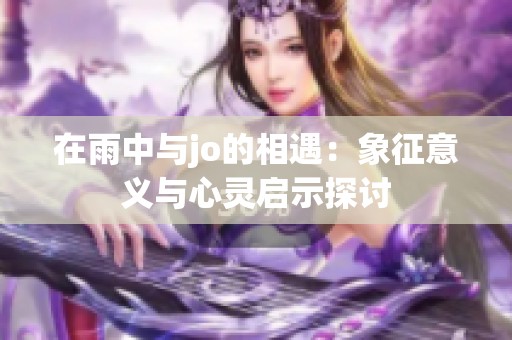 在雨中与jo的相遇：象征意义与心灵启示探讨