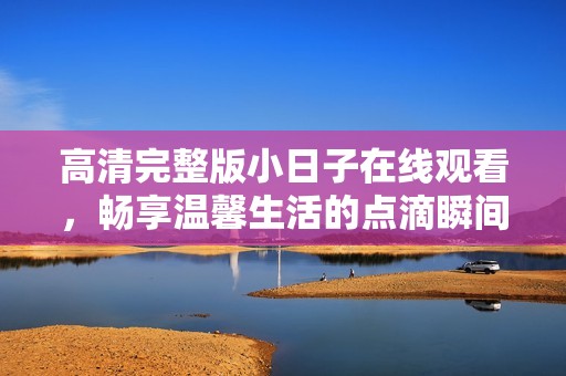 高清完整版小日子在线观看，畅享温馨生活的点滴瞬间
