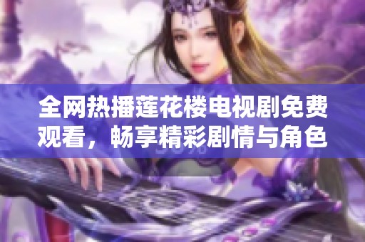 全网热播莲花楼电视剧免费观看，畅享精彩剧情与角色魅力