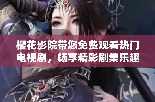 樱花影院带您免费观看热门电视剧，畅享精彩剧集乐趣