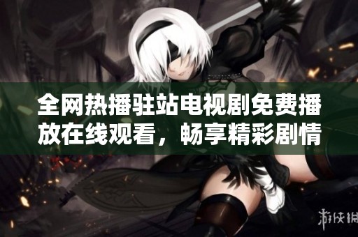 全网热播驻站电视剧免费播放在线观看，畅享精彩剧情不容错过