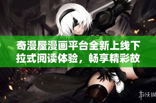 奇漫屋漫画平台全新上线下拉式阅读体验，畅享精彩故事