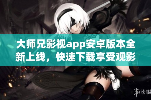 大师兄影视app安卓版本全新上线，快速下载享受观影乐趣