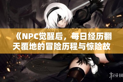《NPC觉醒后，每日经历翻天覆地的冒险历程与惊险故事》