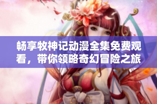 畅享牧神记动漫全集免费观看，带你领略奇幻冒险之旅