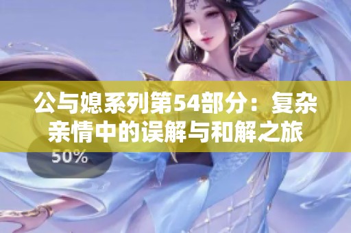 公与媳系列第54部分：复杂亲情中的误解与和解之旅