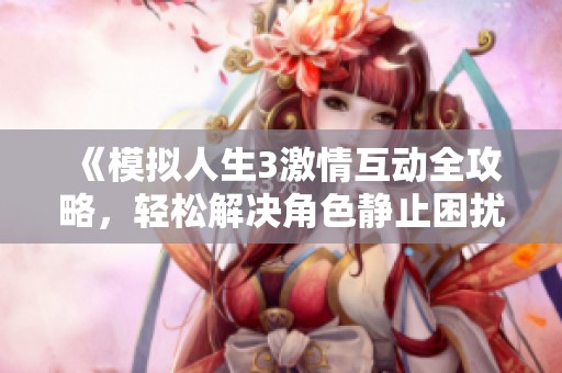 《模拟人生3激情互动全攻略，轻松解决角色静止困扰的方法》