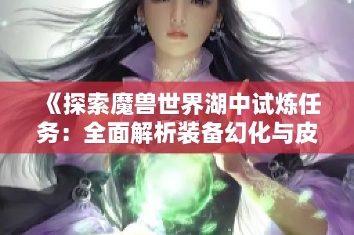 《探索魔兽世界湖中试炼任务：全面解析装备幻化与皮肤收集技巧》