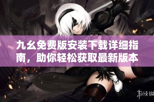 九幺免费版安装下载详细指南，助你轻松获取最新版本