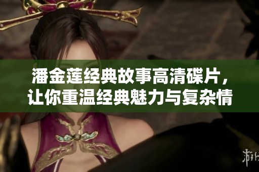 潘金莲经典故事高清碟片，让你重温经典魅力与复杂情感
