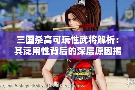 三国杀高可玩性武将解析：其泛用性背后的深层原因揭秘