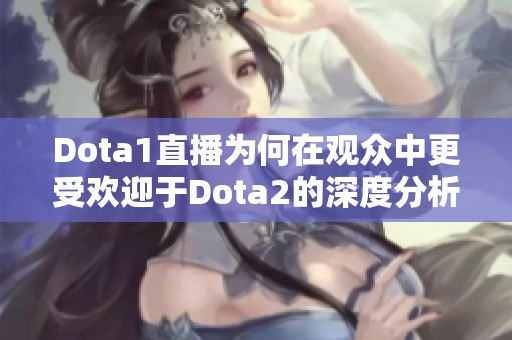 Dota1直播为何在观众中更受欢迎于Dota2的深度分析与探讨