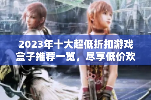 2023年十大超低折扣游戏盒子推荐一览，尽享低价欢乐游戏体验
