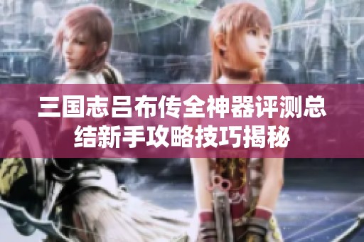 三国志吕布传全神器评测总结新手攻略技巧揭秘