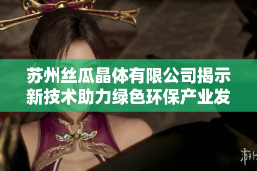 苏州丝瓜晶体有限公司揭示新技术助力绿色环保产业发展