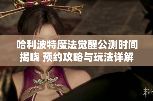 哈利波特魔法觉醒公测时间揭晓 预约攻略与玩法详解全在这里
