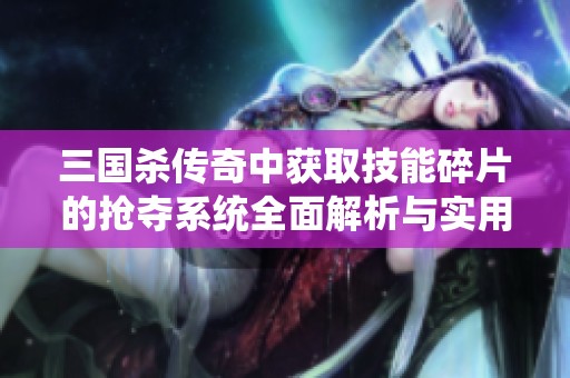 三国杀传奇中获取技能碎片的抢夺系统全面解析与实用攻略