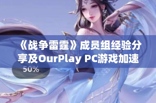 《战争雷霆》成员组经验分享及OurPlay PC游戏加速器使用技巧解读
