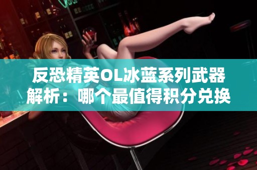 反恐精英OL冰蓝系列武器解析：哪个最值得积分兑换深入分析