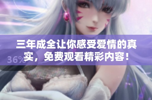 三年成全让你感受爱情的真实，免费观看精彩内容！