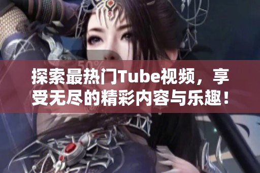 探索最热门Tube视频，享受无尽的精彩内容与乐趣！