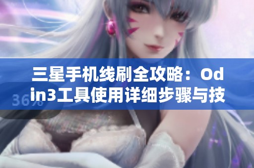 三星手机线刷全攻略：Odin3工具使用详细步骤与技巧解析