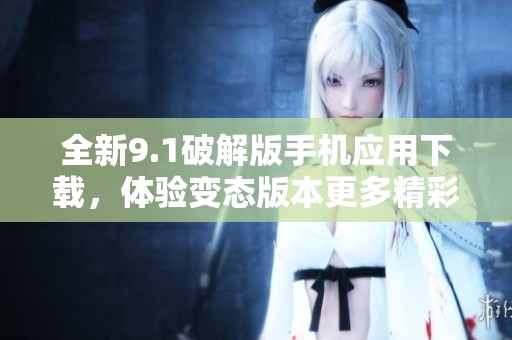 全新9.1破解版手机应用下载，体验变态版本更多精彩功能