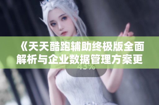 《天天酷跑辅助终极版全面解析与企业数据管理方案更新》