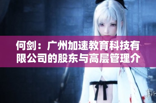 何剑：广州加速教育科技有限公司的股东与高层管理介绍