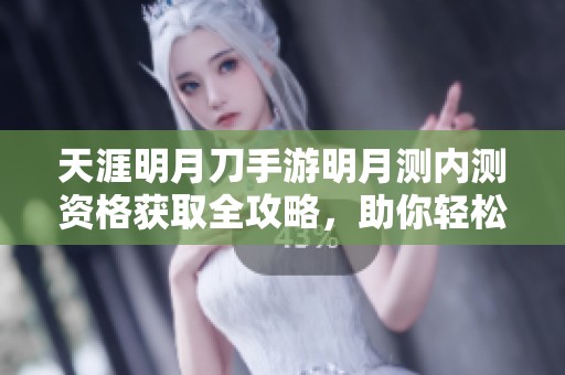 天涯明月刀手游明月测内测资格获取全攻略，助你轻松参与测试