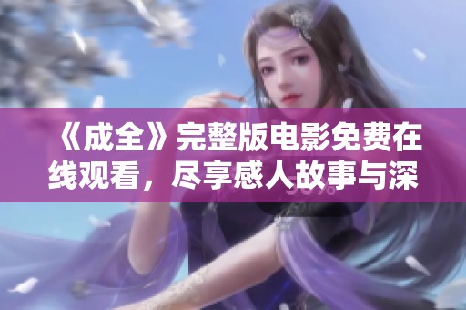 《成全》完整版电影免费在线观看，尽享感人故事与深刻情感海洋