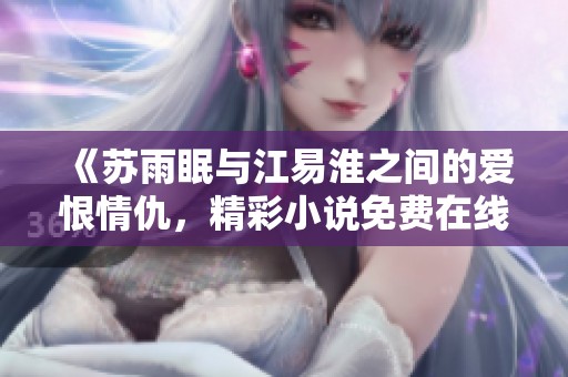 《苏雨眠与江易淮之间的爱恨情仇，精彩小说免费在线阅读》