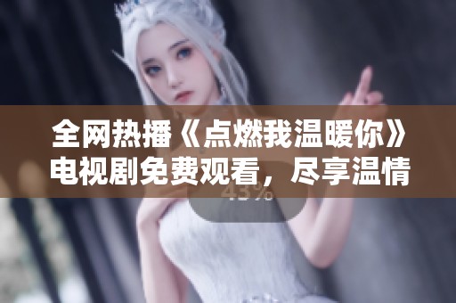 全网热播《点燃我温暖你》电视剧免费观看，尽享温情与浪漫