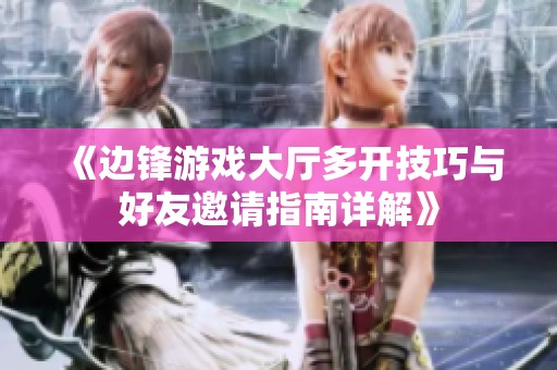 《边锋游戏大厅多开技巧与好友邀请指南详解》