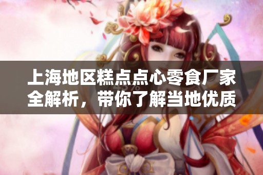 上海地区糕点点心零食厂家全解析，带你了解当地优质企业