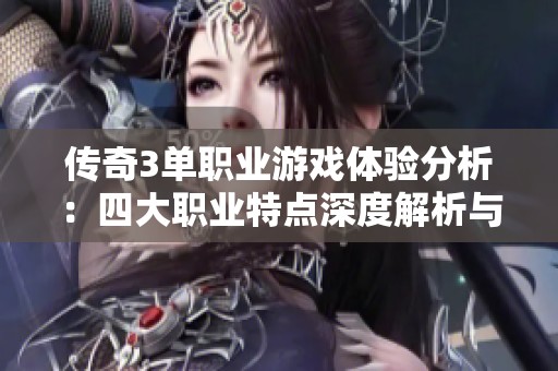 传奇3单职业游戏体验分析：四大职业特点深度解析与玩法优势探讨