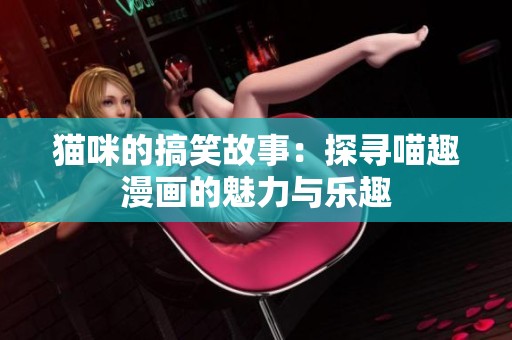 猫咪的搞笑故事：探寻喵趣漫画的魅力与乐趣