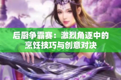 后厨争霸赛：激烈角逐中的烹饪技巧与创意对决