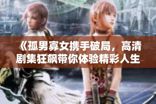 《孤男寡女携手破局，高清剧集狂飙带你体验精彩人生》
