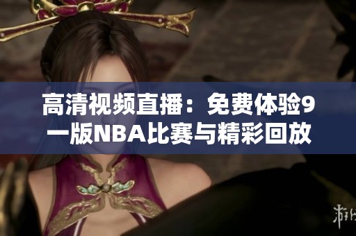 高清视频直播：免费体验9一版NBA比赛与精彩回放