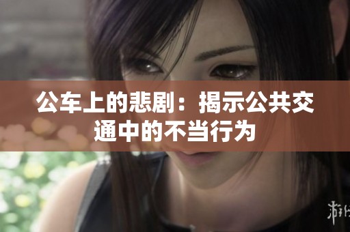 公车上的悲剧：揭示公共交通中的不当行为