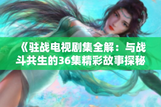 《驻战电视剧集全解：与战斗共生的36集精彩故事探秘》