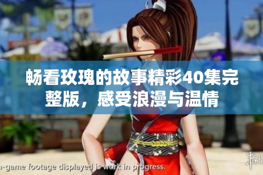 畅看玫瑰的故事精彩40集完整版，感受浪漫与温情
