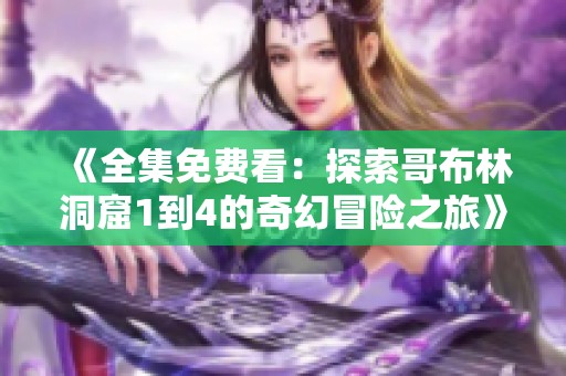 《全集免费看：探索哥布林洞窟1到4的奇幻冒险之旅》