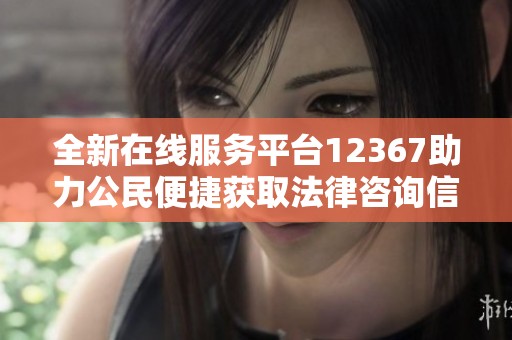 全新在线服务平台12367助力公民便捷获取法律咨询信息