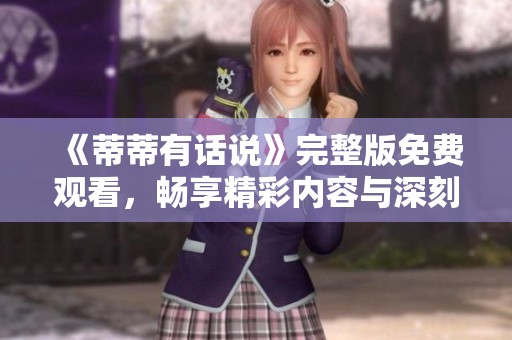 《蒂蒂有话说》完整版免费观看，畅享精彩内容与深刻见解