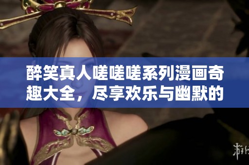 醉笑真人嗟嗟嗟系列漫画奇趣大全，尽享欢乐与幽默的无限魅力