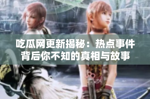 吃瓜网更新揭秘：热点事件背后你不知的真相与故事